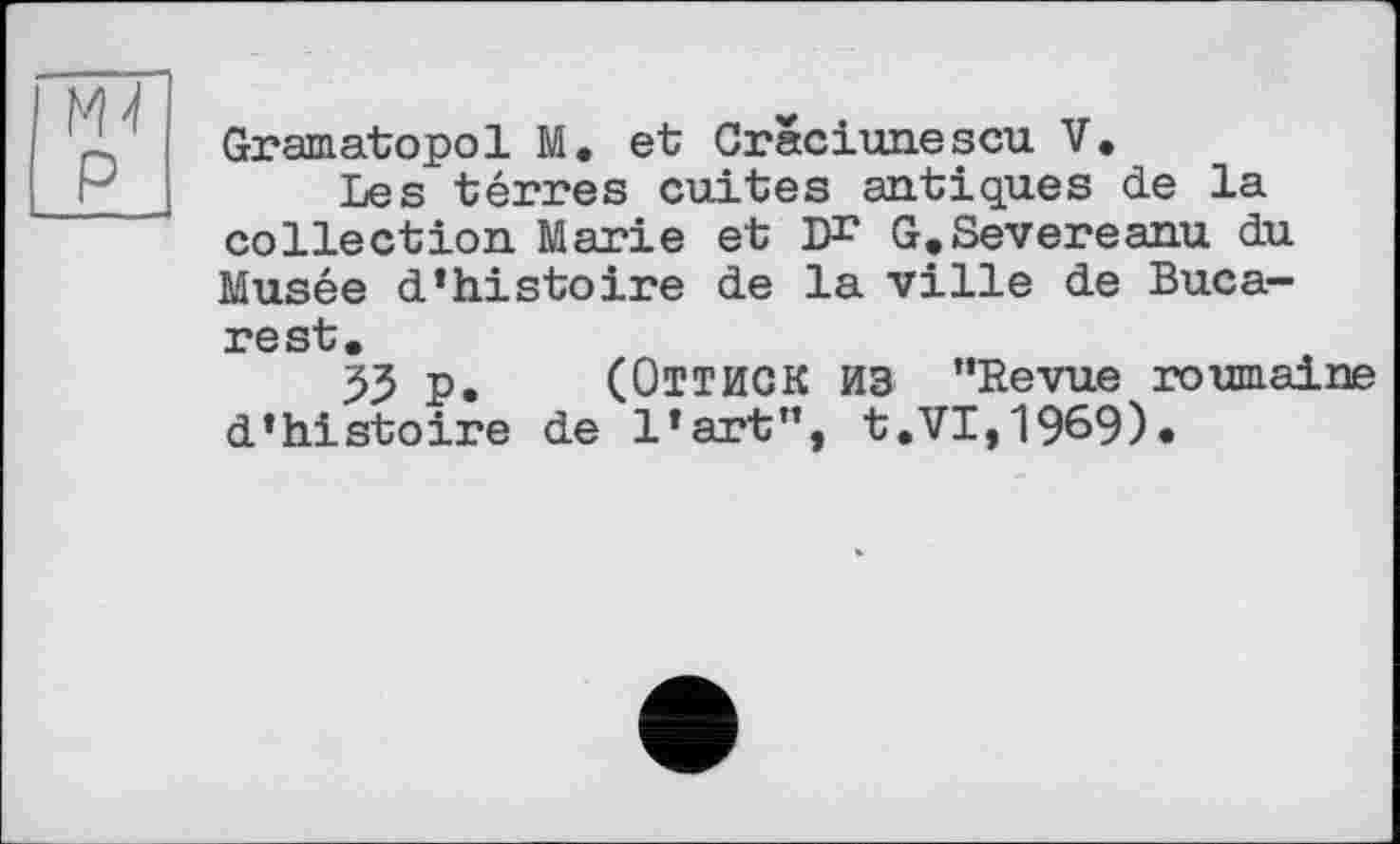 ﻿Gramatopol M. et Graciunescu V.
Les térres cuites antiques de la collection Marie et DP G.Severeanu du Musée d’histoire de la ville de Bucarest.
53 p. (ОТТИСК из ’’Revue roumaine d’histoire de l’art”, t.VI,1969)«